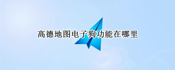 高德地图电子狗功能在哪里 高德地图电子狗在哪里设置