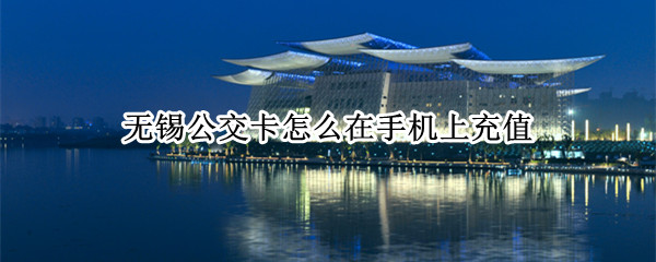 无锡公交卡怎么在手机上充值（无锡市民卡公交卡怎么充值）