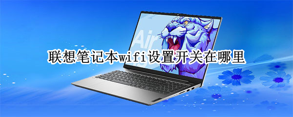 联想笔记本wifi设置开关在哪里 联想笔记本wifi设置开关在哪里打开