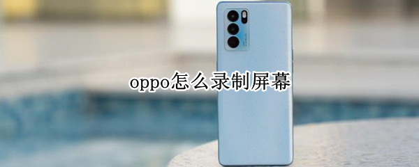 oppo怎么录制屏幕 Oppo怎么录制屏幕?