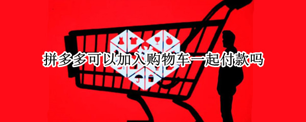 拼多多可以加入购物车一起付款吗 拼多多可以加入购物车一起付款吗安全吗