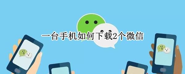 一台手机如何下载2个微信 一台手机如何下载2个微信