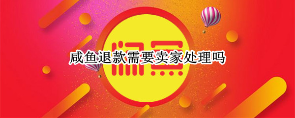 咸鱼退款需要卖家处理吗 咸鱼退款需要卖家处理吗