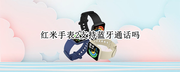红米手表2支持蓝牙通话吗（小米手表2怎么连接手机蓝牙）
