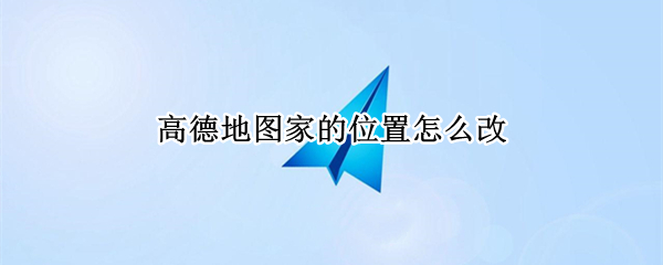 高德地图家的位置怎么改（修改高德地图家的位置）