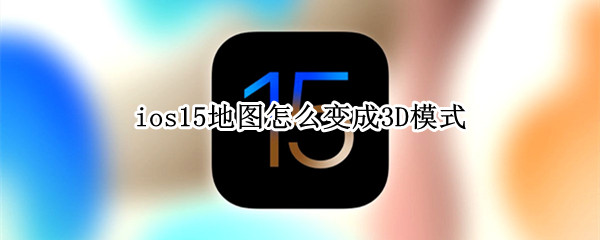ios15地图怎么变成3D模式（ios15地图怎么切换3D）