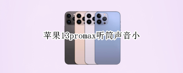 苹果13promax听筒声音小 苹果13promax听筒声音小解决方法