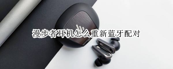 漫步者耳机怎么重新蓝牙配对 漫步者耳机怎么重新蓝牙配对苹果