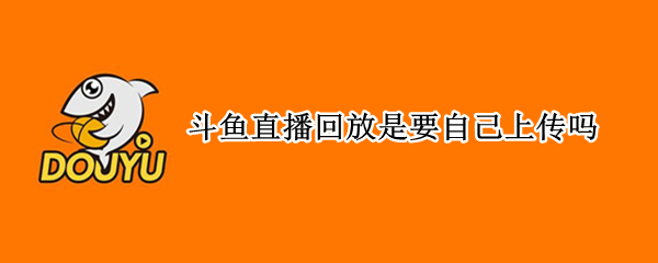 斗鱼直播回放是要自己上传吗（斗鱼的直播回看需要主播自己上传吗）