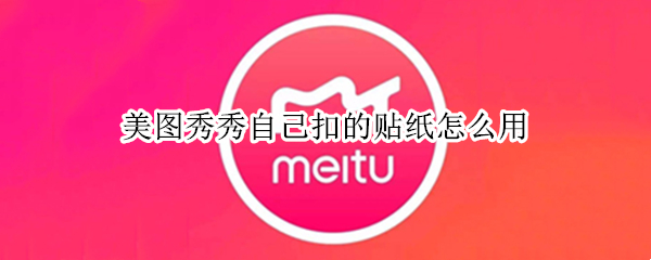 美图秀秀自己扣的贴纸怎么用 美图秀秀抠出来的贴纸怎么保存