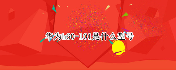 华为h60-l01是什么型号（华为h60-l01是什么型号多少钱）
