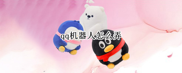 qq机器人怎么弄（自制qq机器人怎么弄）