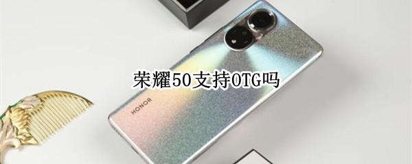 荣耀50支持OTG吗（荣耀50有OTG吗）