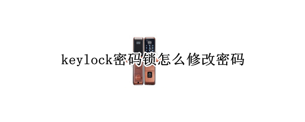 keylock密码锁怎么修改密码 keylock密码锁怎么修改密码视频