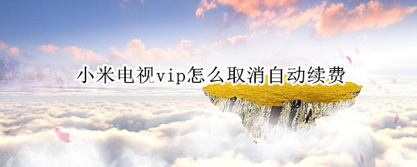 小米电视vip怎么取消自动续费（小米电视vip怎么取消自动续费功能）