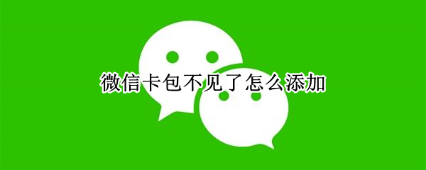 微信卡包不见了怎么添加（微信卡包不见了怎么添加新卡）
