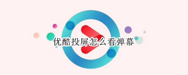 优酷投屏怎么看弹幕（优酷投屏如何看弹幕）