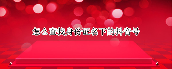 怎么查找身份证名下的抖音号（怎么查找身份证名下的抖音号码）