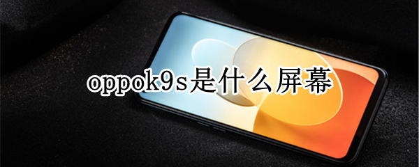 oppok9s是什么屏幕 oppok9s是什么屏幕哪里生产的