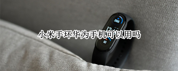 小米手环华为手机可以用吗 小米手环华为手机可以用吗知乎