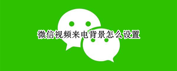 微信视频来电背景怎么设置 微信视频来电背景怎么设置方法