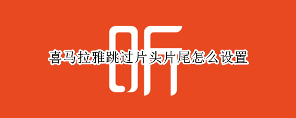 喜马拉雅跳过片头片尾怎么设置（喜马拉雅怎么取消片头片尾）