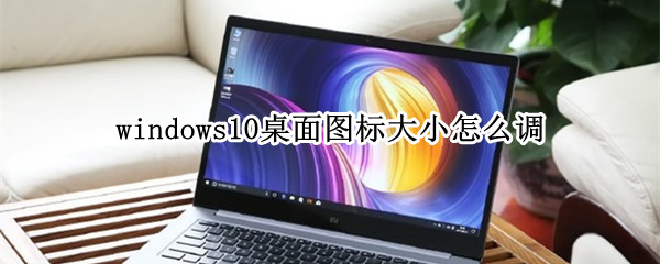 windows10桌面图标大小怎么调（windows10怎样调整桌面图标大小）