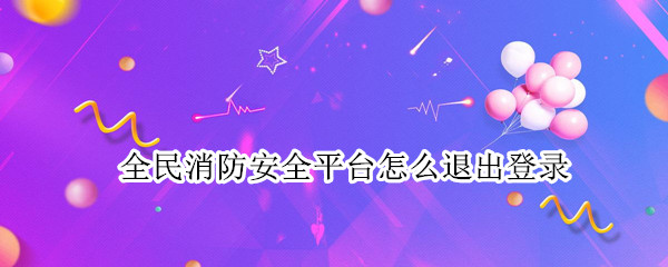 全民消防安全平台怎么退出登录（全民消防安全平台小程序怎么退出登录）