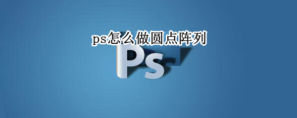 ps怎么做圆点阵列（ps如何画圆点阵列）