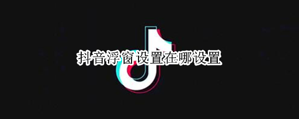 抖音浮窗设置在哪设置（苹果手机抖音浮窗设置在哪设置）