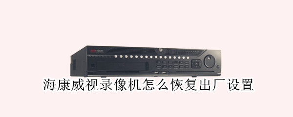 海康威视录像机怎么恢复出厂设置（海康威视录像机怎么恢复出厂设置后摄像头都不显示了）