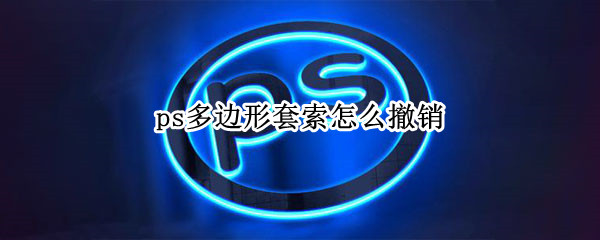ps多边形套索怎么撤销（ps多边形套索怎么撤销上一步,为什么路径定不住了）