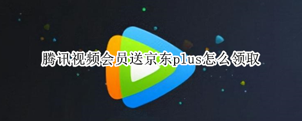 腾讯视频会员送京东plus怎么领取（腾讯视频会员送京东plus怎么领取）