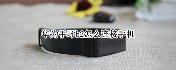 华为手环b2怎么连接手机（华为手环b2连不上手机）