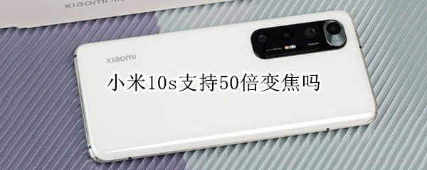 小米10s支持50倍变焦吗 小米10s支持50倍变焦吗手机
