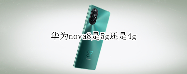 华为nova8是5g还是4g（华为nova8是4G还是5G）