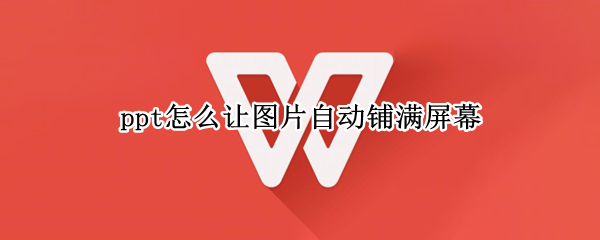 ppt怎么让图片自动铺满屏幕（ppt怎么让图片自动铺满屏幕上）
