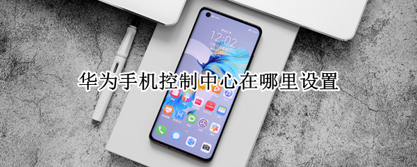华为手机控制中心在哪里设置 华为手机控制中心在哪里设置超级终端为什么会没