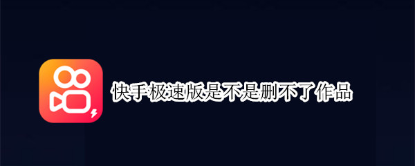 快手极速版是不是删不了作品（快手极速版是不是删不了作品极速版怎么换昵称）