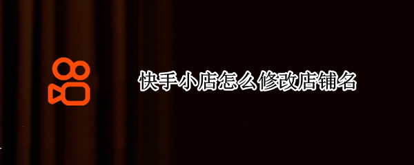 快手小店怎么修改店铺名 快手小店怎么更改