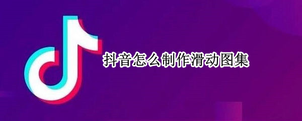 抖音怎么制作滑动图集 抖音怎么制作滑动图集视频