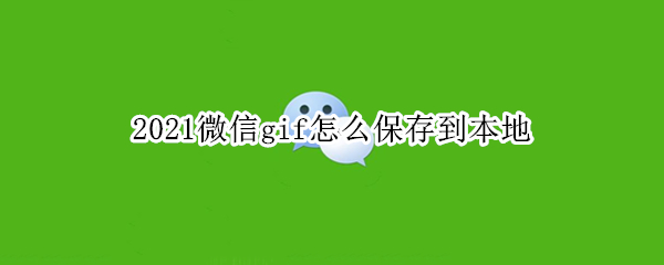 2021微信gif怎么保存到本地 2021微信gif怎么保存到本地安卓