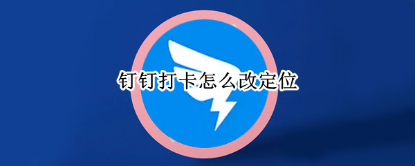 钉钉打卡怎么改定位（钉钉打卡怎么改定位的位置信息）