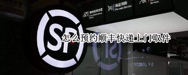 怎么预约顺丰快递上门取件（怎么预约顺丰快递上门取件时间）