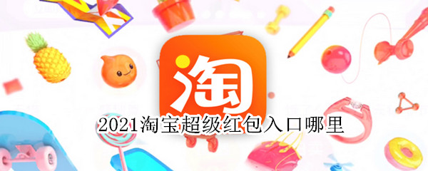 2021淘宝超级红包入口哪里（2020淘宝超级红包入口哪里）