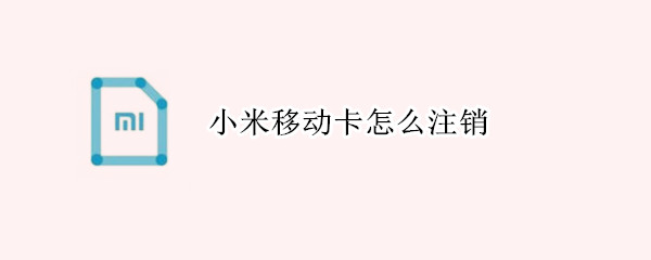 小米移动卡怎么注销 小米移动卡怎么注销不了