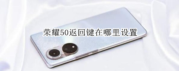 荣耀50返回键在哪里设置 荣耀50的返回键在哪里