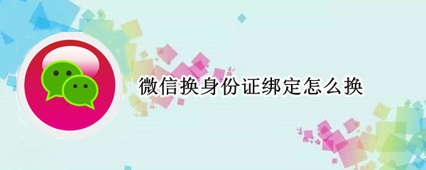 微信换身份证绑定怎么换（微信更换绑定身份证怎么换）