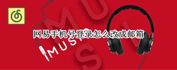 网易手机号登录怎么改成邮箱（网易手机号登录怎么改成邮箱了）
