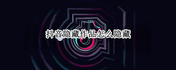 抖音隐藏作品怎么隐藏（抖音隐藏作品怎么隐藏?）